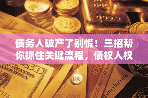 济南债务人破产了别慌！三招帮你抓住关键流程，债权人权益不再缩水
