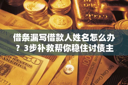 济南借条漏写借款人姓名怎么办？3步补救帮你稳住讨债主动权