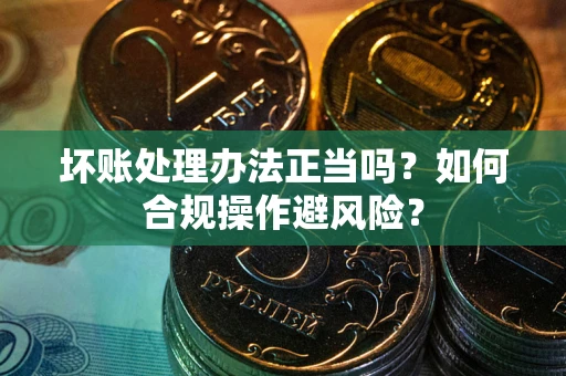 济南坏账处理办法正当吗？如何合规操作避风险？
