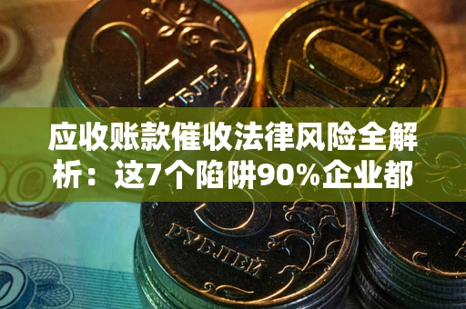 济南应收账款催收法律风险全解析：这7个陷阱90%企业都踩过（含合规应对指南）