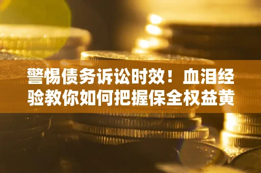济南警惕债务诉讼时效！血泪经验教你如何把握保全权益黄金期