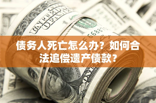 济南债务人死亡怎么办？如何合法追偿遗产债款？