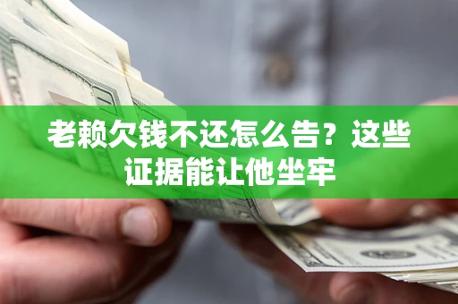 济南老赖欠钱不还怎么告？这些证据能让他坐牢