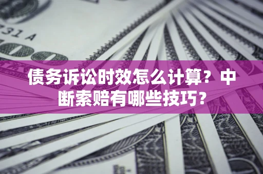 济南债务诉讼时效怎么计算？中断索赔有哪些技巧？