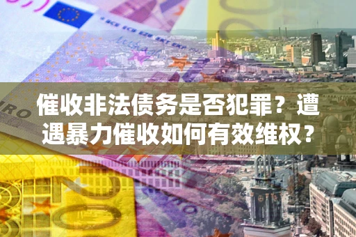 济南催收非法债务是否犯罪?遭遇暴力催收如何有效维权? 济南催收非法债务是否犯罪?遭遇暴力催收如何有效维权?