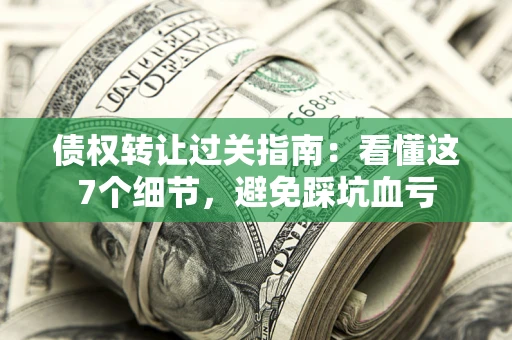 济南债权转让过关指南：看懂这7个细节，避免踩坑血亏
