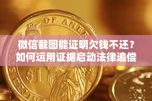济南微信截图能证明欠钱不还？如何运用证据启动法律追偿程序？