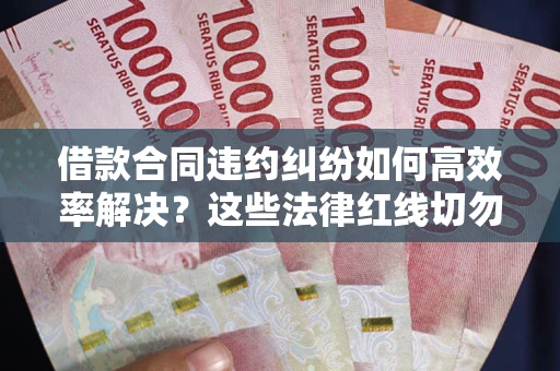 济南借款合同违约纠纷如何高效率解决？这些法律红线切勿触碰