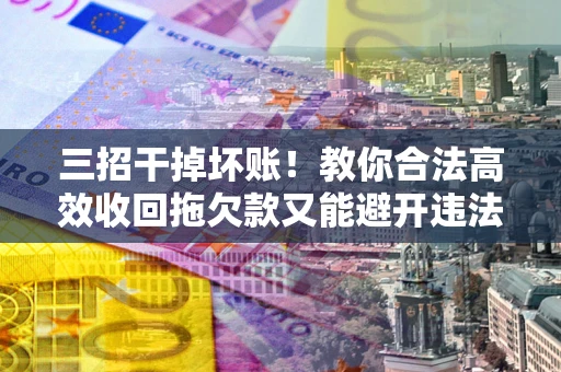济南三招干掉坏账！教你合法高效收回拖欠款又能避开违法雷区