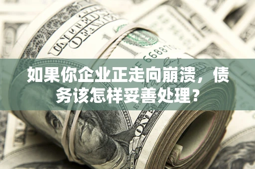 济南如果你企业正走向崩溃，债务该怎样妥善处理？