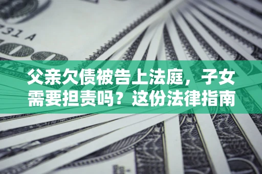 济南父亲欠债被告上法庭，子女需要担责吗？这份法律指南必须看完