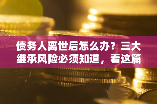 济南债务人离世后怎么办？三大继承风险必须知道，看这篇就够了