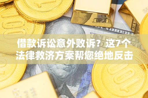 济南借款诉讼意外败诉？这7个法律救济方案帮您绝地反击！