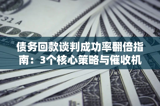 济南债务回款谈判成功率翻倍指南：3个核心策略与催收机构避坑法则