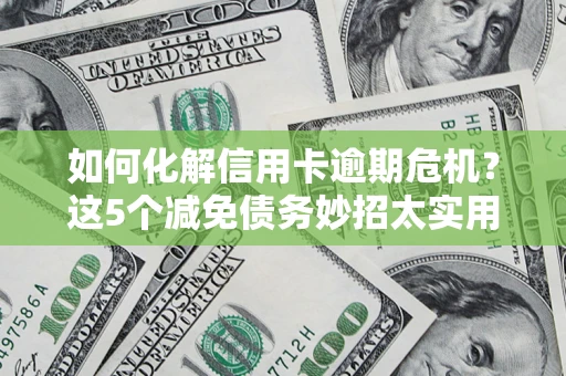 济南如何化解信用卡逾期危机？这5个减免债务妙招太实用
