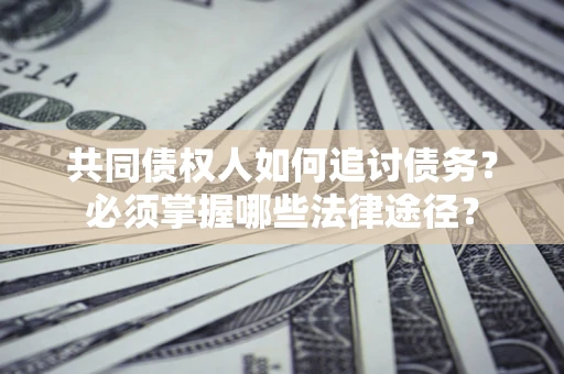 济南共同债权人如何追讨债务？必须掌握哪些法律途径？
