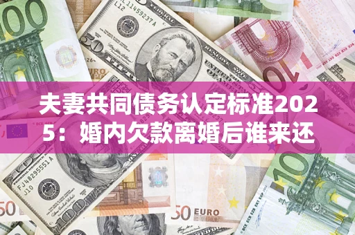 济南夫妻共同债务认定标准2025:婚内欠款离婚后谁来还? 济南夫妻共同债务认定标准2025:婚内欠款离婚后谁来还?