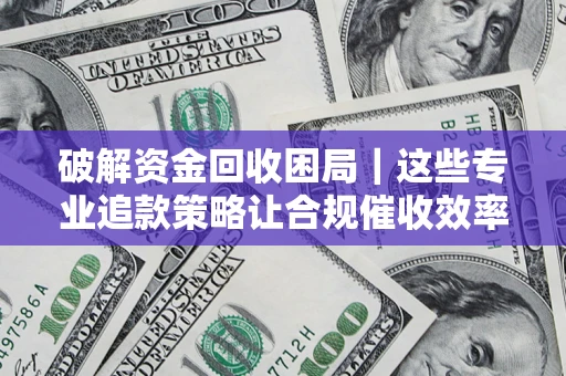 济南破解资金回收困局｜这些专业追款策略让合规催收效率翻倍