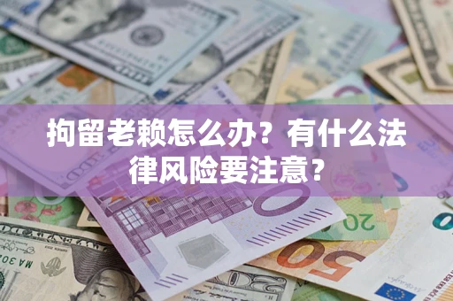 济南拘留老赖怎么办？有什么法律风险要注意？