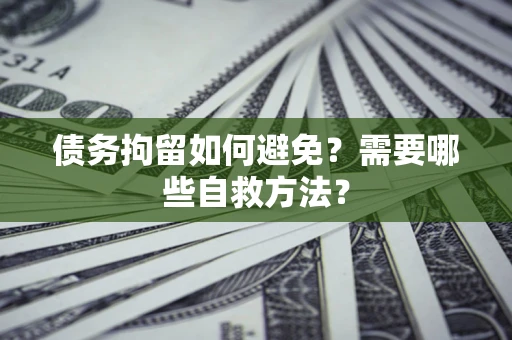 济南债务拘留如何避免？需要哪些自救方法？