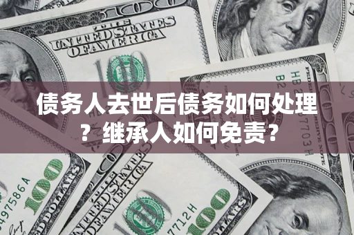 济南债务人去世后债务如何处理？继承人如何免责？