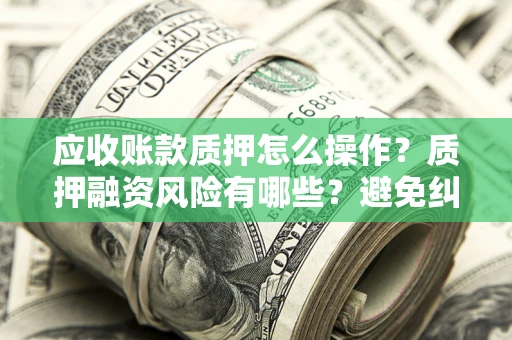 济南应收账款质押怎么操作？质押融资风险有哪些？避免纠纷高效融资技巧