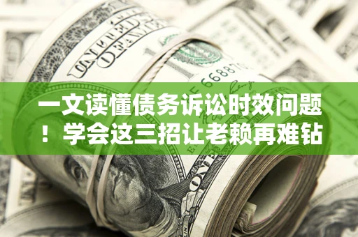 济南一文读懂债务诉讼时效问题！学会这三招让老赖再难钻空子