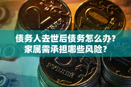济南债务人去世后债务怎么办？家属需承担哪些风险？