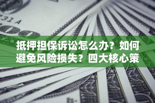 济南抵押担保诉讼怎么办？如何避免风险损失？四大核心策略全解读