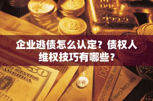 济南企业逃债怎么认定？债权人维权技巧有哪些？