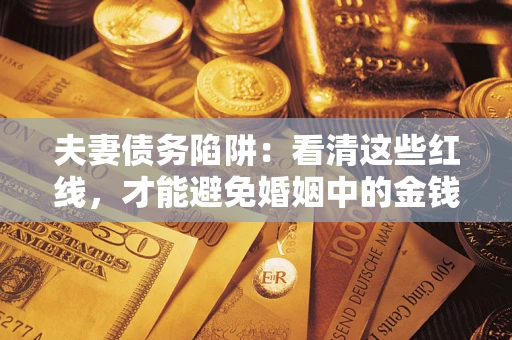 济南夫妻债务陷阱：看清这些红线，才能避免婚姻中的金钱危机