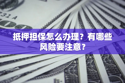济南抵押担保怎么办理？有哪些风险要注意？