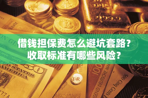 济南借钱担保费怎么避坑套路?收取标准有哪些风险? 济南借钱担保费怎么避坑套路?收取标准有哪些风险?