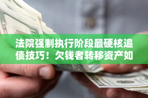 济南法院强制执行阶段最硬核追债技巧！欠钱者转移资产如何破解？