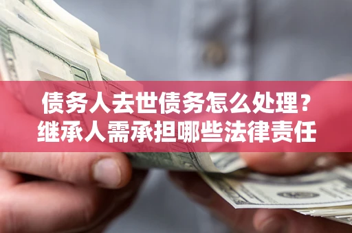 济南债务人去世债务怎么处理？继承人需承担哪些法律责任？