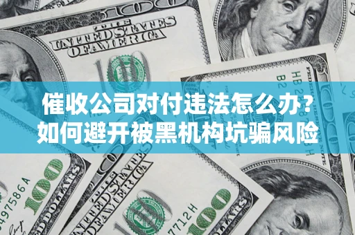济南催收公司对付违法怎么办？如何避开被黑机构坑骗风险