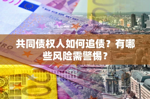 济南共同债权人如何追债？有哪些风险需警惕？
