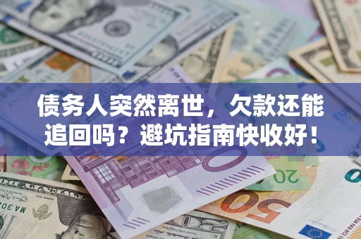 济南债务人突然离世，欠款还能追回吗？避坑指南快收好！