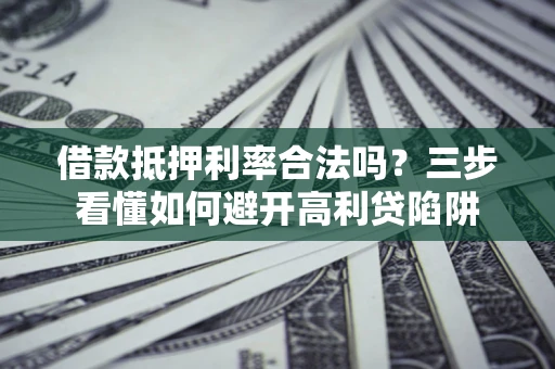 济南借款抵押利率合法吗？三步看懂如何避开高利贷陷阱