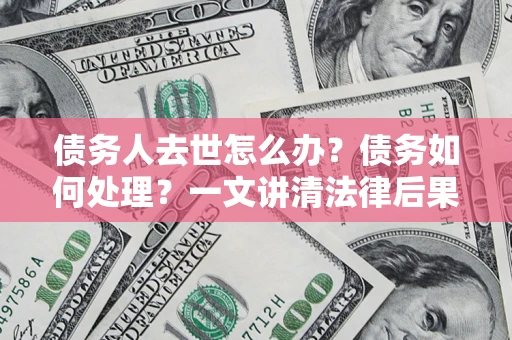 济南债务人去世怎么办？债务如何处理？一文讲清法律后果