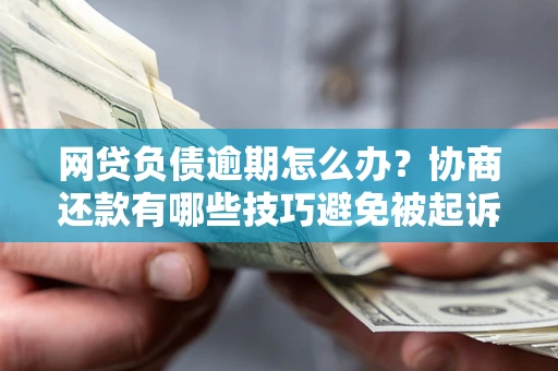 济南网贷负债逾期怎么办？协商还款有哪些技巧避免被起诉？