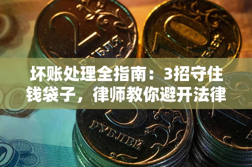 济南坏账处理全指南：3招守住钱袋子，律师教你避开法律雷区