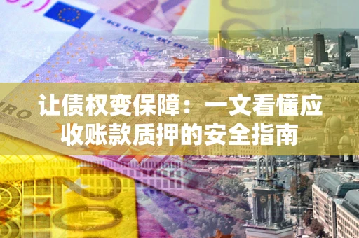 济南让债权变保障：一文看懂应收账款质押的安全指南