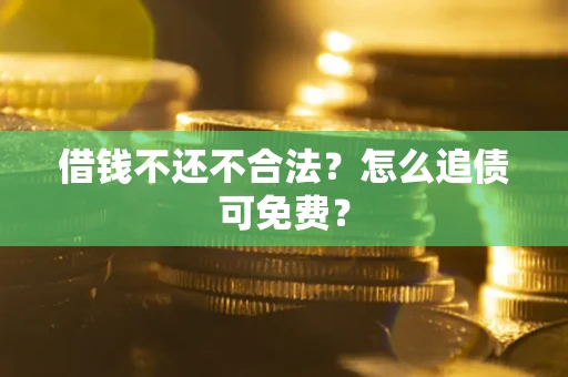 济南借钱不还不合法？怎么追债可免费？