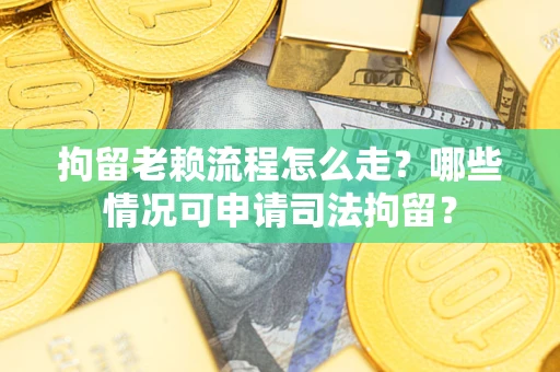 济南拘留老赖流程怎么走?哪些情况可申请司法拘留? 济南拘留老赖流程怎么走?哪些情况可申请司法拘留?
