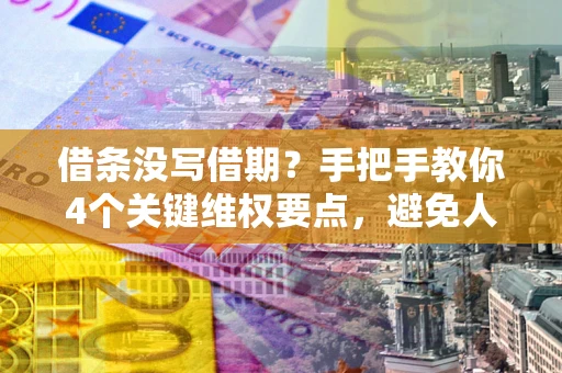 济南借条没写借期？手把手教你4个关键维权要点，避免人财两空