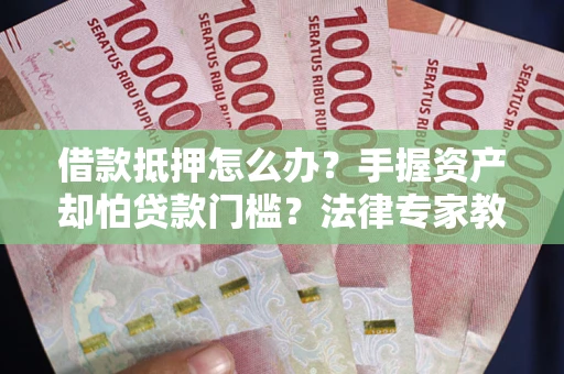 济南借款抵押怎么办？手握资产却怕贷款门槛？法律专家教你办抵押不踩坑
