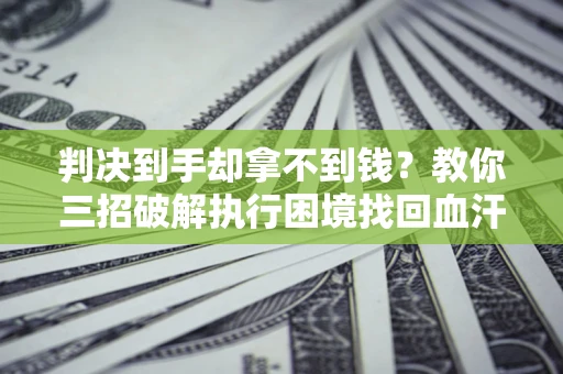 济南判决到手却拿不到钱？教你三招破解执行困境找回血汗钱