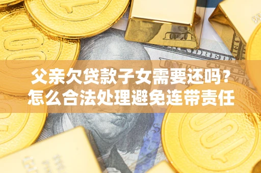 济南父亲欠贷款子女需要还吗？怎么合法处理避免连带责任？