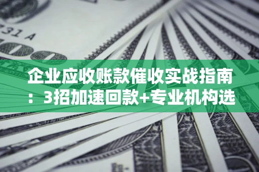 济南企业应收账款催收实战指南：3招加速回款+专业机构选择避坑